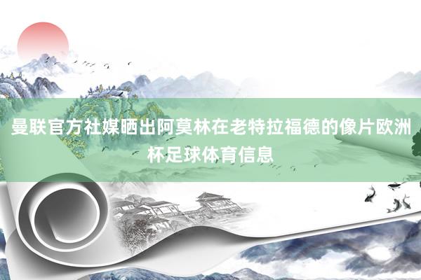 曼联官方社媒晒出阿莫林在老特拉福德的像片欧洲杯足球体育信息