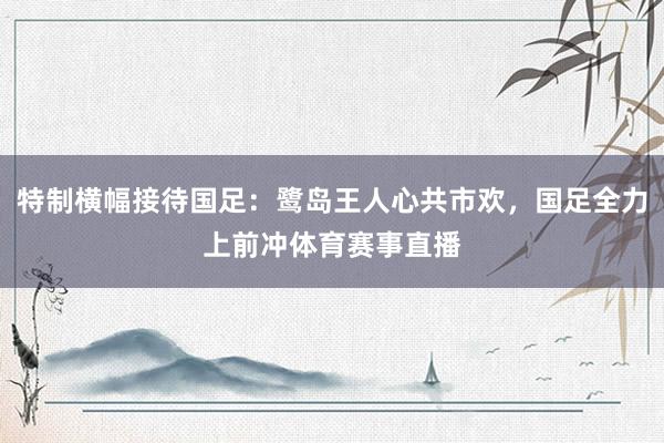 特制横幅接待国足：鹭岛王人心共市欢，国足全力上前冲体育赛事直播