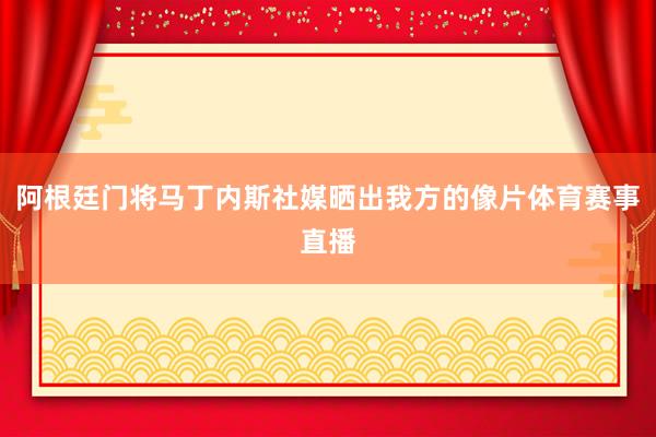 阿根廷门将马丁内斯社媒晒出我方的像片体育赛事直播