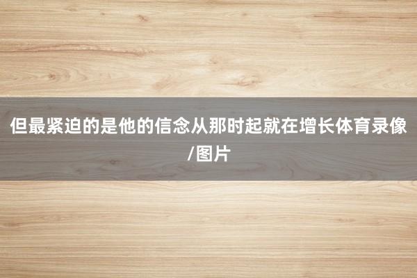 但最紧迫的是他的信念从那时起就在增长体育录像/图片