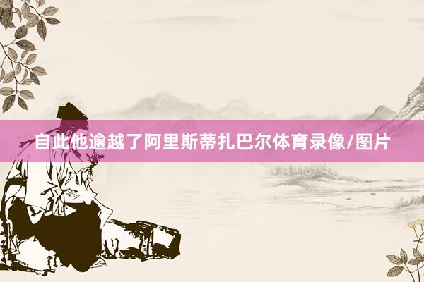 自此他逾越了阿里斯蒂扎巴尔体育录像/图片