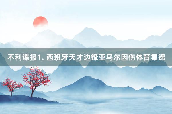 不利谍报　　1. 西班牙天才边锋亚马尔因伤体育集锦