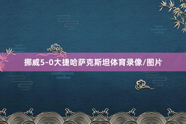 挪威5-0大捷哈萨克斯坦体育录像/图片