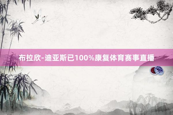 布拉欣-迪亚斯已100%康复体育赛事直播
