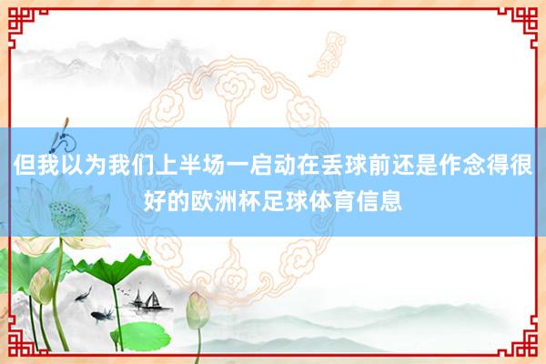 但我以为我们上半场一启动在丢球前还是作念得很好的欧洲杯足球体育信息