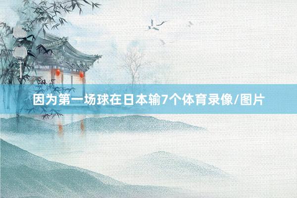 因为第一场球在日本输7个体育录像/图片