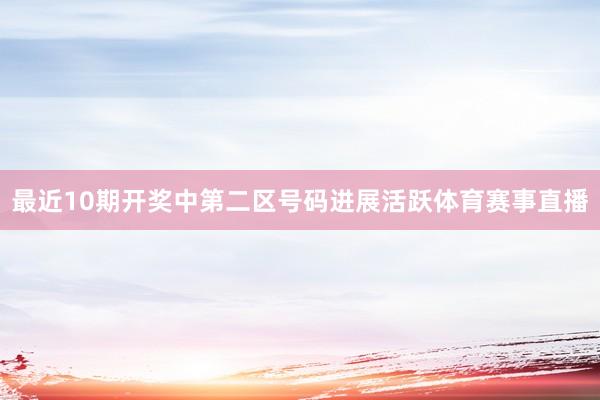 最近10期开奖中第二区号码进展活跃体育赛事直播
