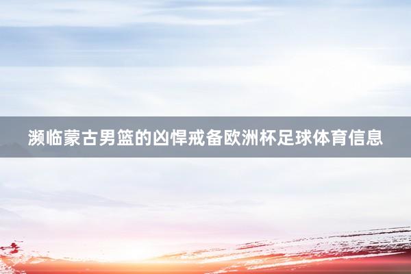 濒临蒙古男篮的凶悍戒备欧洲杯足球体育信息