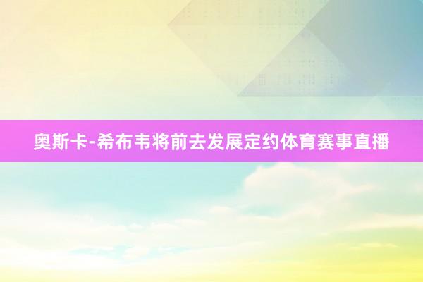 奥斯卡-希布韦将前去发展定约体育赛事直播