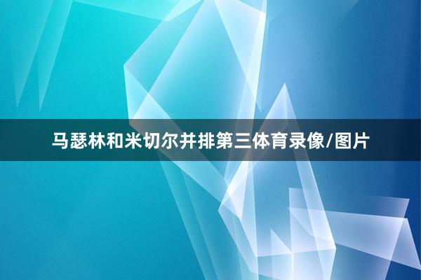 马瑟林和米切尔并排第三体育录像/图片