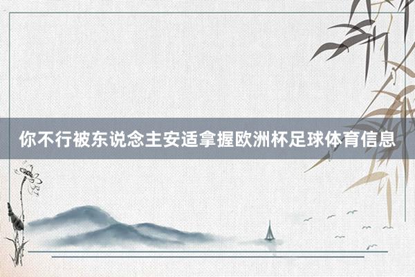 你不行被东说念主安适拿握欧洲杯足球体育信息