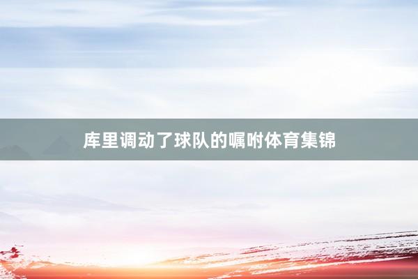 库里调动了球队的嘱咐体育集锦