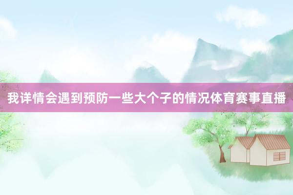我详情会遇到预防一些大个子的情况体育赛事直播