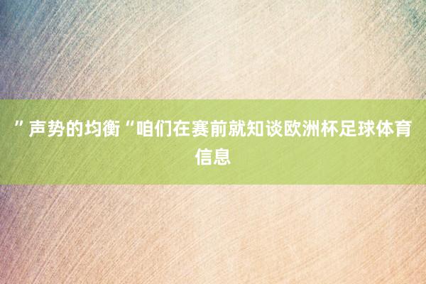 ”声势的均衡“咱们在赛前就知谈欧洲杯足球体育信息