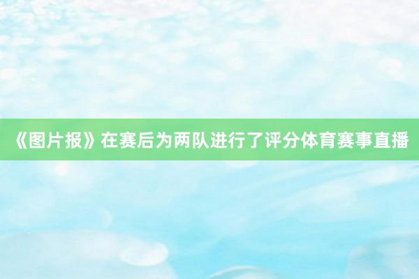 《图片报》在赛后为两队进行了评分体育赛事直播