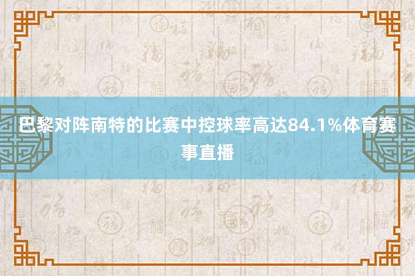 巴黎对阵南特的比赛中控球率高达84.1%体育赛事直播
