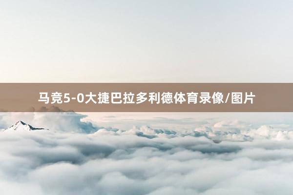 马竞5-0大捷巴拉多利德体育录像/图片