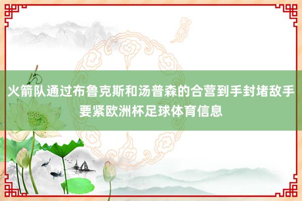 火箭队通过布鲁克斯和汤普森的合营到手封堵敌手要紧欧洲杯足球体育信息