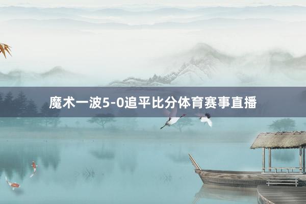 魔术一波5-0追平比分体育赛事直播