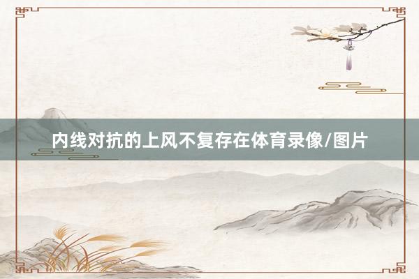 内线对抗的上风不复存在体育录像/图片