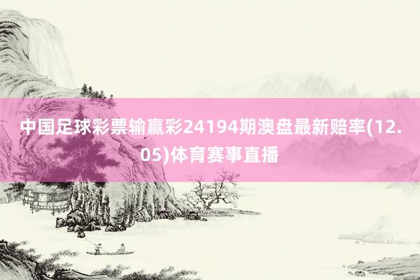 中国足球彩票输赢彩24194期澳盘最新赔率(12.05)体育赛事直播