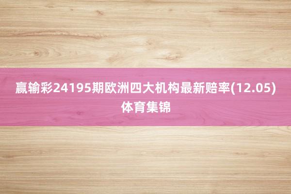 赢输彩24195期欧洲四大机构最新赔率(12.05)体育集锦