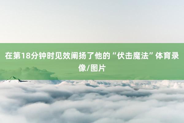 在第18分钟时见效阐扬了他的“伏击魔法”体育录像/图片
