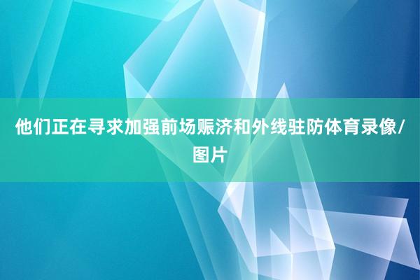 他们正在寻求加强前场赈济和外线驻防体育录像/图片
