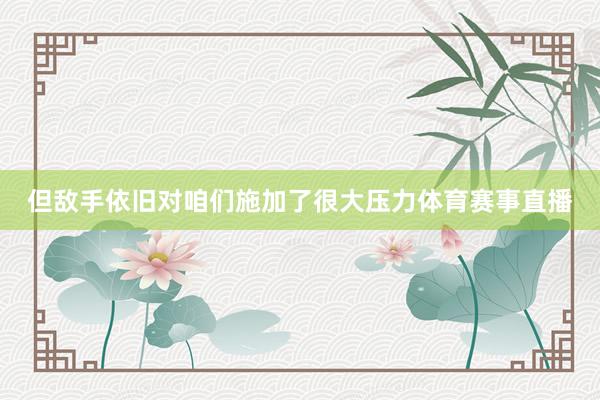 但敌手依旧对咱们施加了很大压力体育赛事直播
