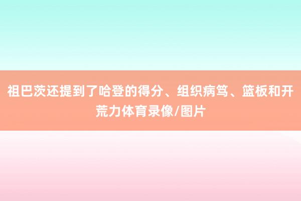 祖巴茨还提到了哈登的得分、组织病笃、篮板和开荒力体育录像/图片