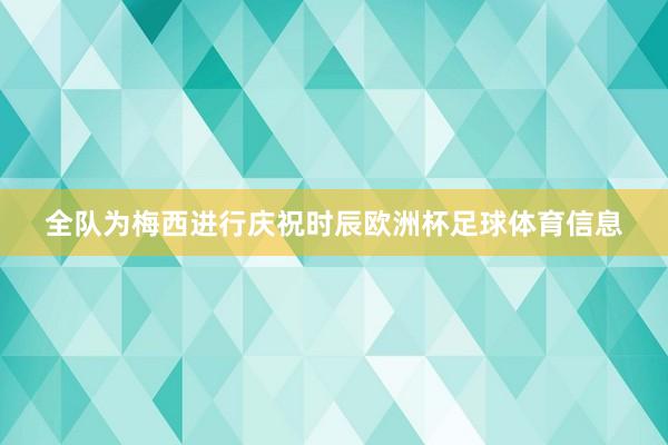 全队为梅西进行庆祝时辰欧洲杯足球体育信息