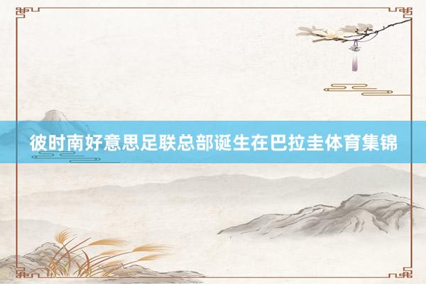 彼时南好意思足联总部诞生在巴拉圭体育集锦