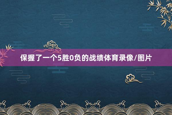 保握了一个5胜0负的战绩体育录像/图片