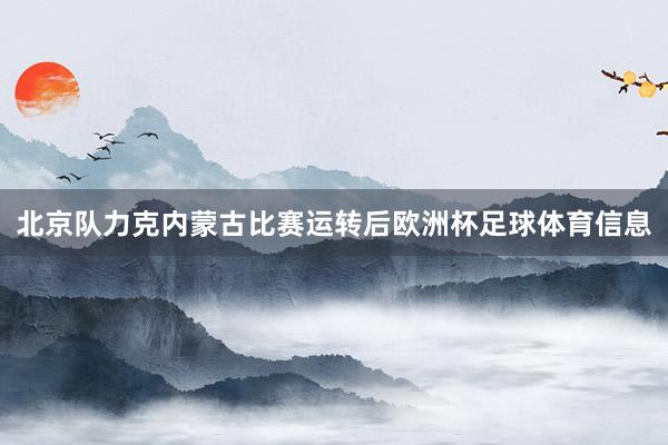北京队力克内蒙古比赛运转后欧洲杯足球体育信息