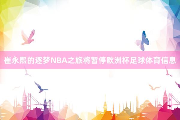 崔永熙的逐梦NBA之旅将暂停欧洲杯足球体育信息