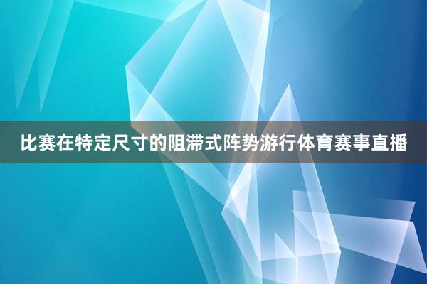 比赛在特定尺寸的阻滞式阵势游行体育赛事直播