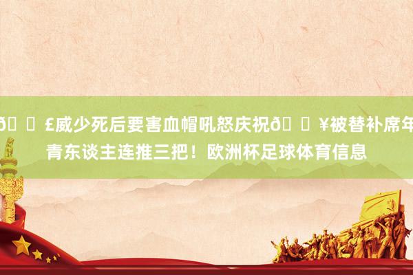 💣威少死后要害血帽吼怒庆祝🔥被替补席年青东谈主连推三把！欧洲杯足球体育信息