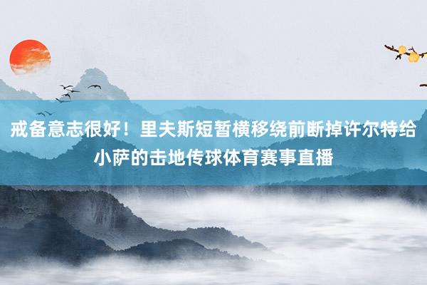 戒备意志很好！里夫斯短暂横移绕前断掉许尔特给小萨的击地传球体育赛事直播