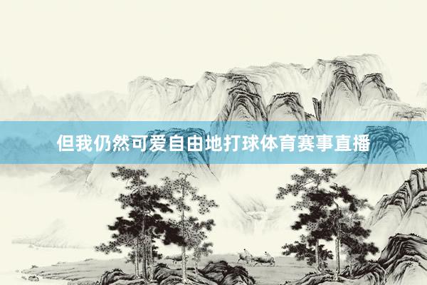 但我仍然可爱自由地打球体育赛事直播