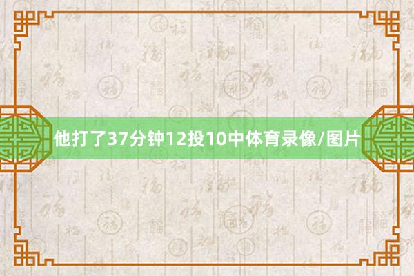他打了37分钟12投10中体育录像/图片
