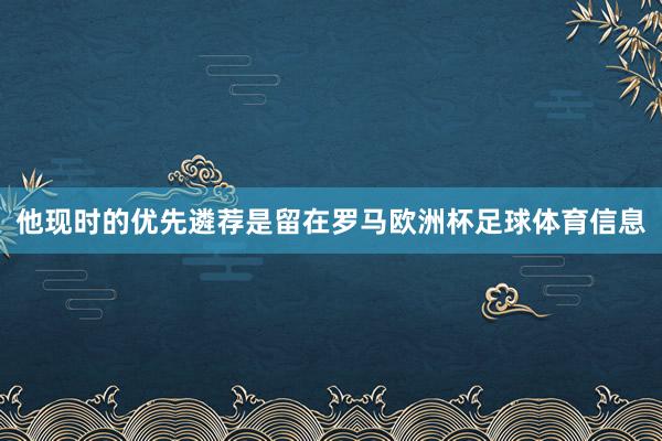 他现时的优先遴荐是留在罗马欧洲杯足球体育信息