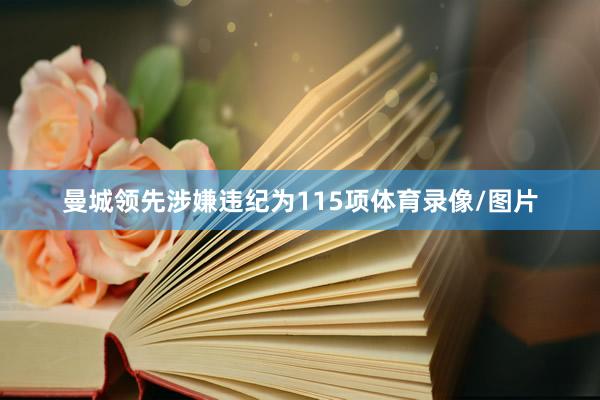 曼城领先涉嫌违纪为115项体育录像/图片