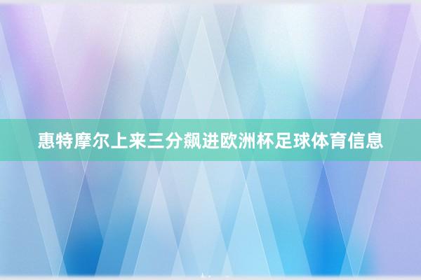 惠特摩尔上来三分飙进欧洲杯足球体育信息