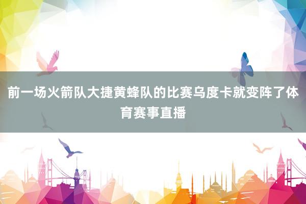 前一场火箭队大捷黄蜂队的比赛乌度卡就变阵了体育赛事直播