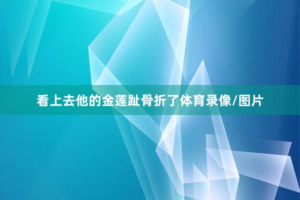 看上去他的金莲趾骨折了体育录像/图片