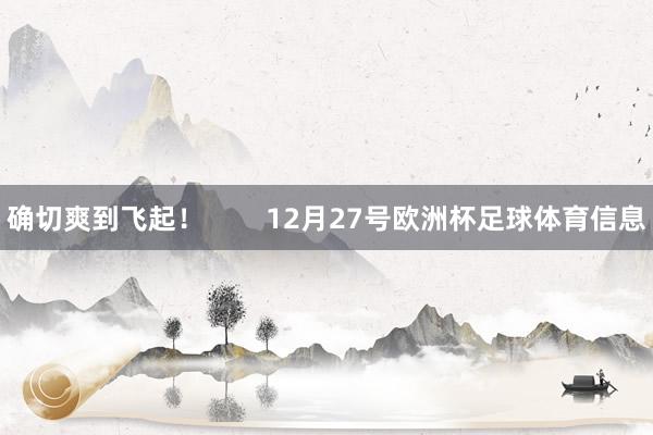 确切爽到飞起！        12月27号欧洲杯足球体育信息