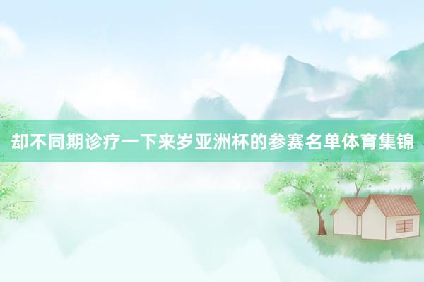 却不同期诊疗一下来岁亚洲杯的参赛名单体育集锦