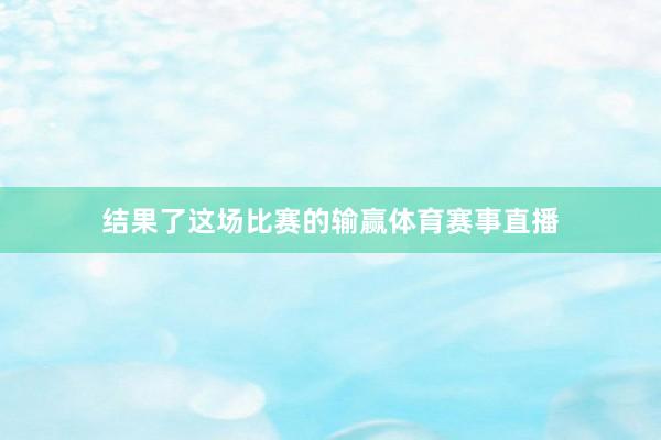 结果了这场比赛的输赢体育赛事直播