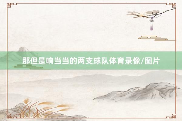 那但是响当当的两支球队体育录像/图片