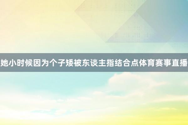 她小时候因为个子矮被东谈主指结合点体育赛事直播